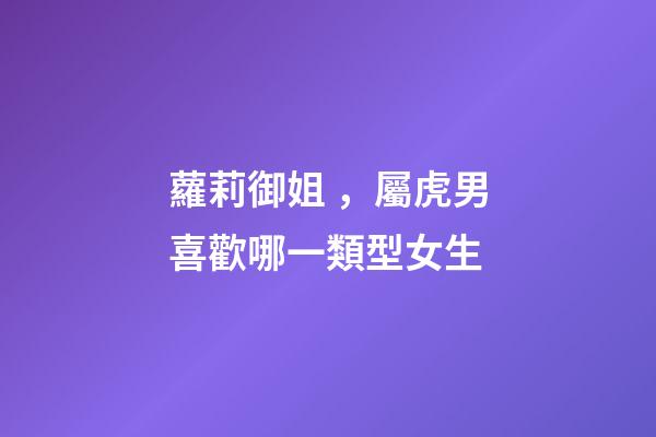 蘿莉御姐，屬虎男喜歡哪一類型女生
